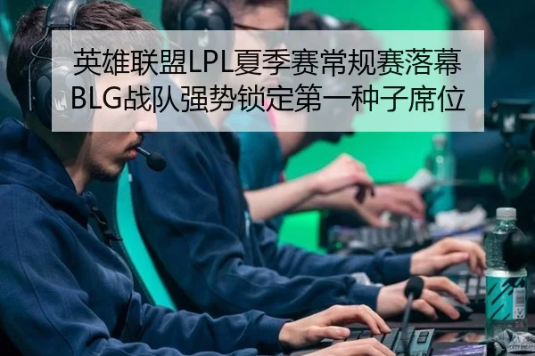 英雄联盟LPL夏季赛常规赛落幕 BLG战队强势锁定第一种子席位