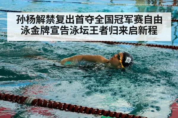 孙杨解禁复出首夺全国冠军赛自由泳金牌宣告泳坛王者归来启新程