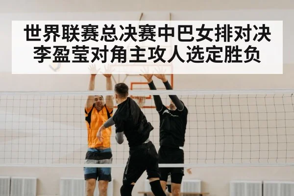 世界联赛总决赛中巴女排对决 李盈莹对角主攻人选定胜负