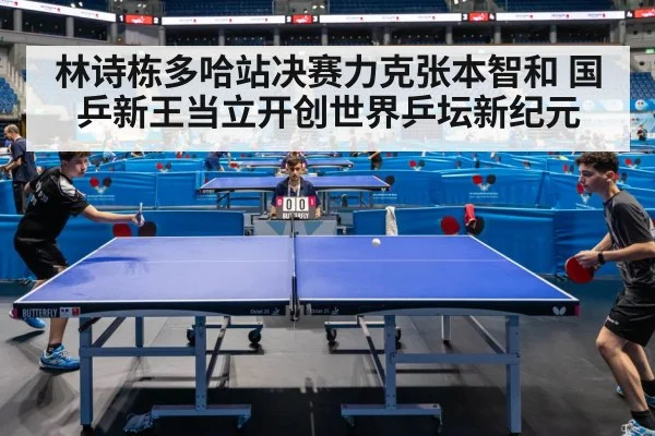 林诗栋多哈站决赛力克张本智和 国乒新王当立开创世界乒坛新纪元